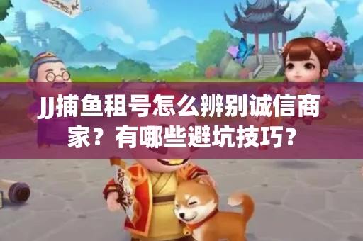 JJ捕鱼租号怎么辨别诚信商家？有哪些避坑技巧？